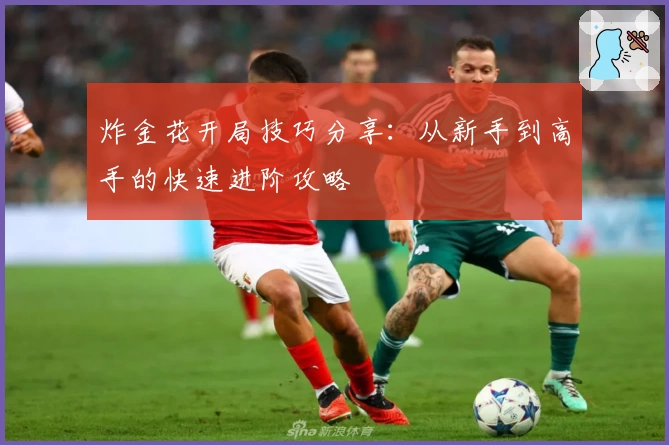 炸金花开局技巧分享：从新手到高手的快速进阶攻略