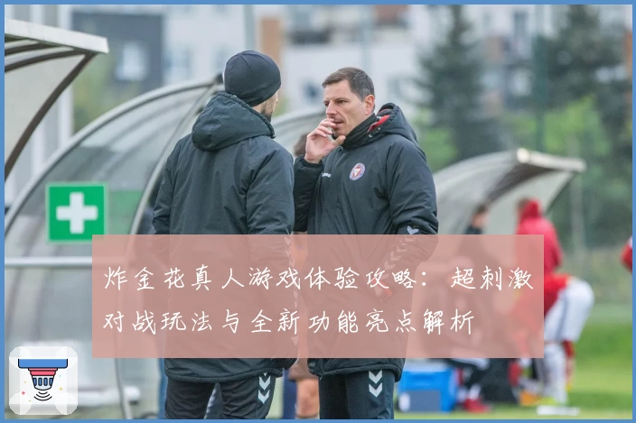 炸金花真人游戏体验攻略:超刺激对战玩法与全新功能亮点解析