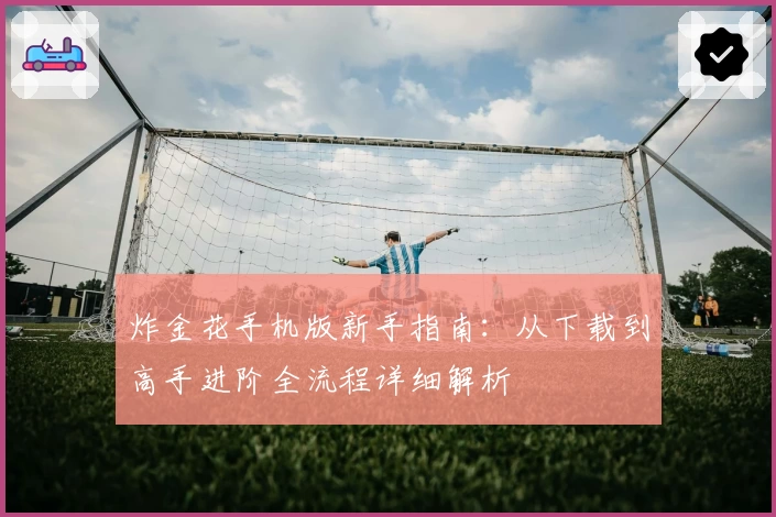 炸金花手机版新手指南：从下载到高手进阶全流程详细解析