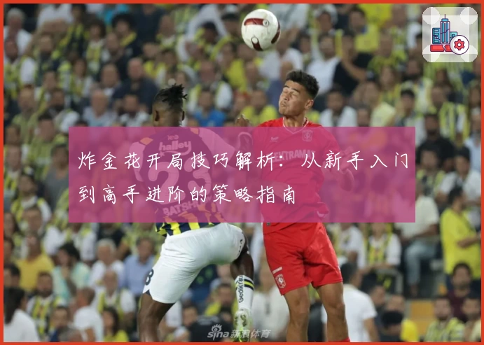 炸金花开局技巧解析：从新手入门到高手进阶的策略指南