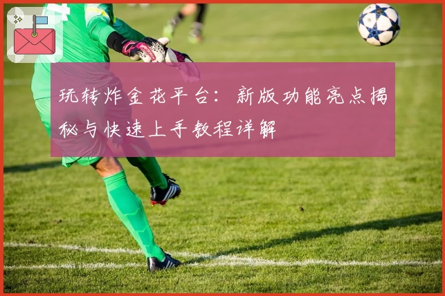 玩转炸金花平台:新版功能亮点揭秘与快速上手教程详解