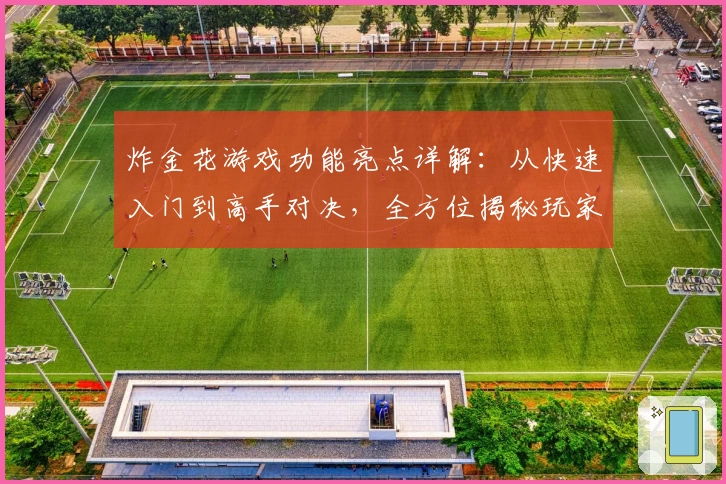 炸金花游戏功能亮点详解：从快速入门到高手对决，全方位揭秘玩家体验