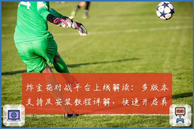 炸金花对战平台上线解读：多版本支持及安装教程详解，快速开启真实对战体验