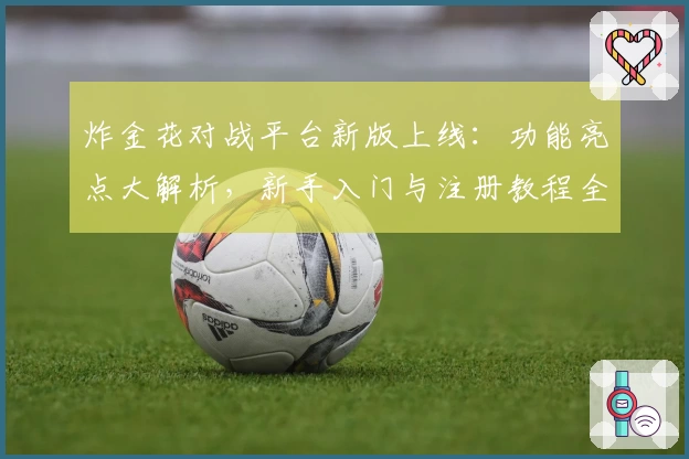 炸金花对战平台新版上线:功能亮点大解析,新手入门与注册教程全攻略