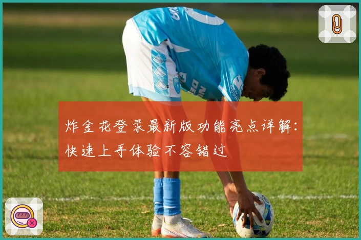 炸金花登录最新版功能亮点详解：快速上手体验不容错过