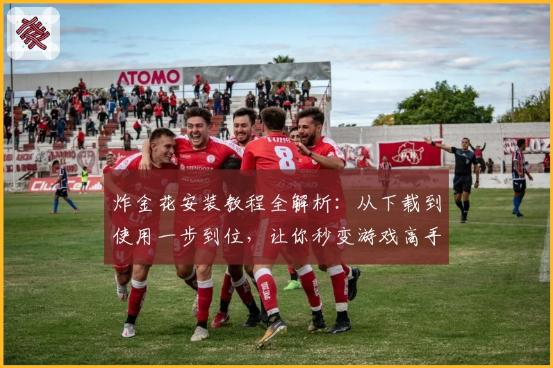 炸金花安装教程全解析：从下载到使用一步到位，让你秒变游戏高手