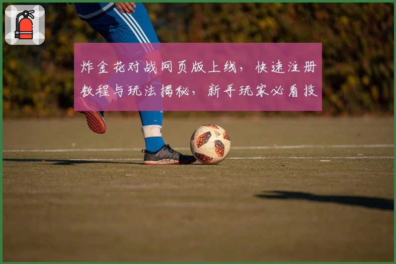 炸金花对战网页版上线，快速注册教程与玩法揭秘，新手玩家必看技巧攻略！