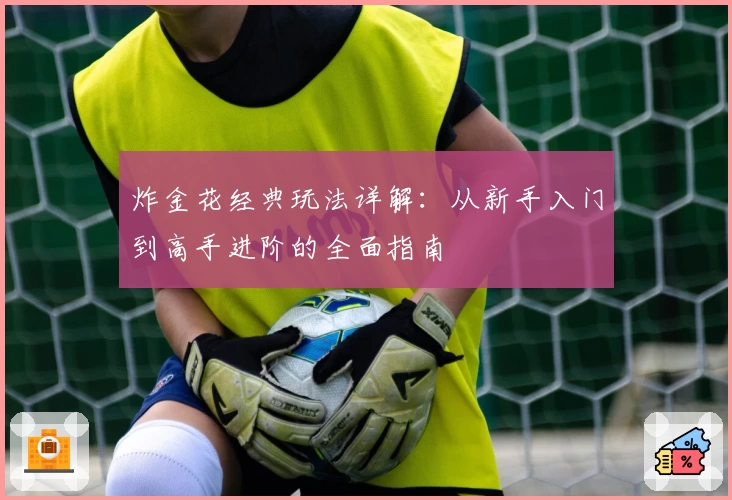 炸金花经典玩法详解：从新手入门到高手进阶的全面指南