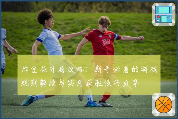 炸金花开局攻略：新手必看的游戏规则解读与实用获胜技巧分享