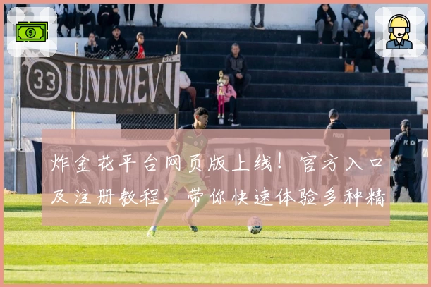 炸金花平台网页版上线！官方入口及注册教程，带你快速体验多种精彩游戏玩法