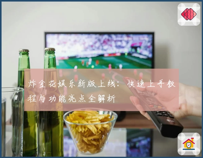 炸金花娱乐新版上线:快速上手教程与功能亮点全解析