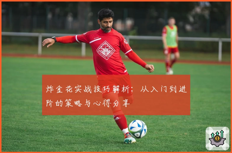 炸金花实战技巧解析：从入门到进阶的策略与心得分享