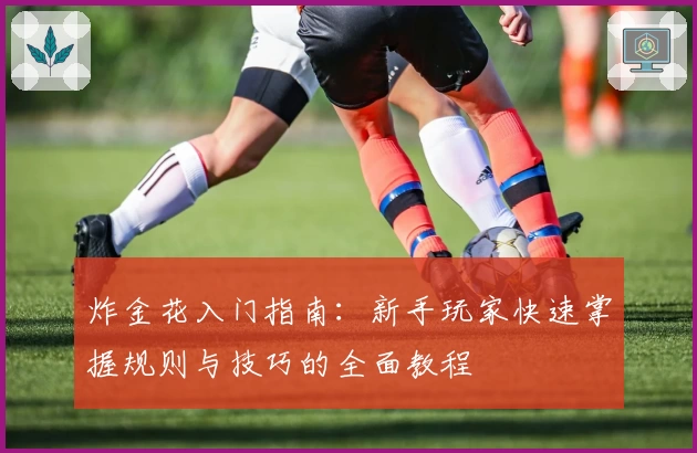 炸金花入门指南：新手玩家快速掌握规则与技巧的全面教程