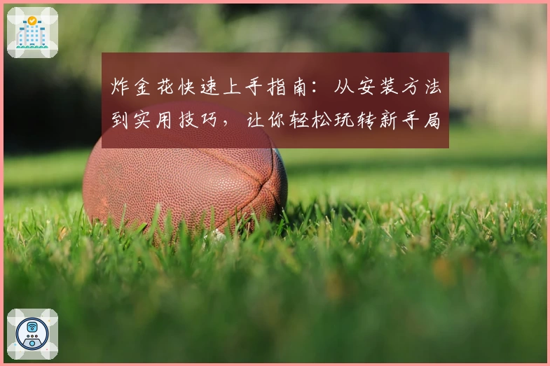 炸金花快速上手指南：从安装方法到实用技巧，让你轻松玩转新手局
