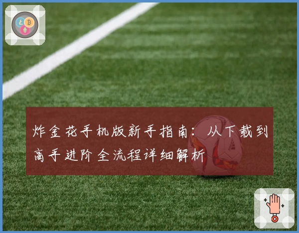 炸金花手机版新手指南：从下载到高手进阶全流程详细解析