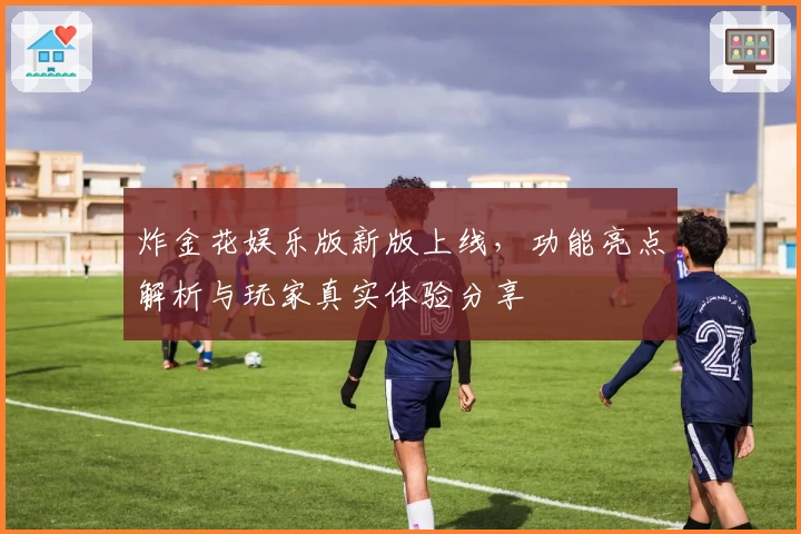 炸金花娱乐版新版上线，功能亮点解析与玩家真实体验分享