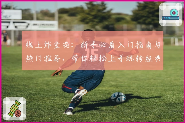 线上炸金花:新手必看入门指南与热门推荐,带你轻松上手玩转经典棋牌