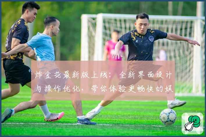 炸金花最新版上线：全新界面设计与操作优化，带你体验更畅快的娱乐玩法